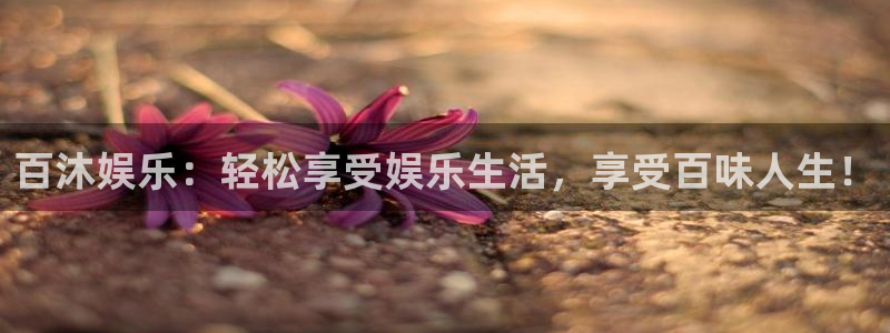 星欧娱乐登录：百沐娱乐：轻松享受娱乐生活，享受百味人生！