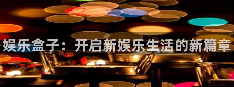 星欧娱乐电子游戏网页版：娱乐盒子：开启新娱乐生活的新篇章