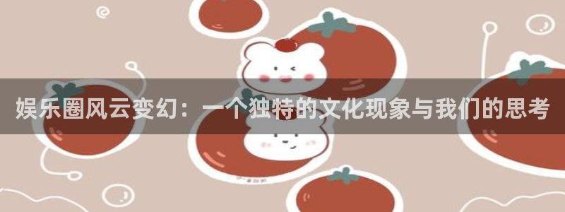 壹号大舞台娱乐app下载安装：娱乐圈风云变幻：一个独特的文化现象与我们的思考