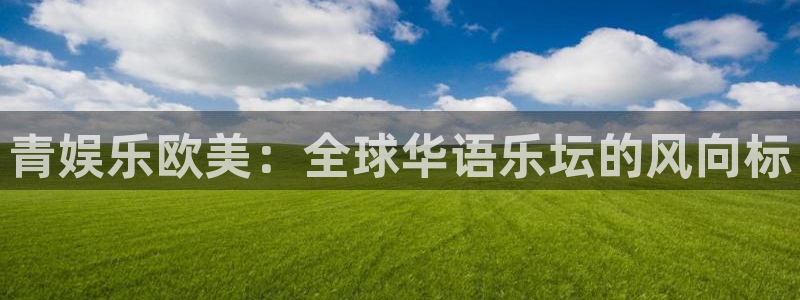 壹号电子娱乐app下载安装：青娱乐欧美：全球华语乐坛的风向标