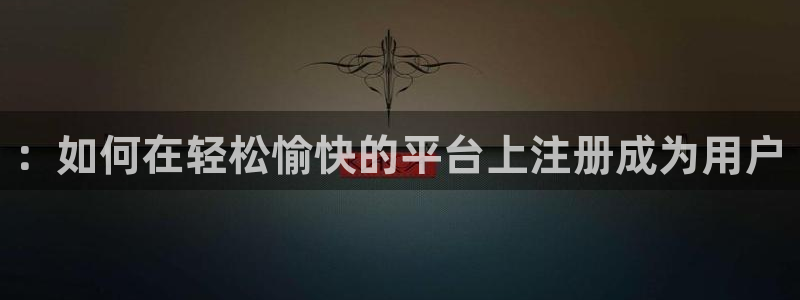 星欧娱乐app入口：：如何在轻松愉快的平台上注册成为用户