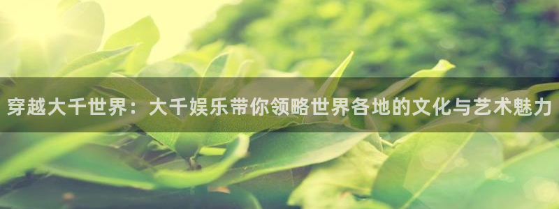 壹号大舞台下载链接：穿越大千世界：大千娱乐带你领略世界各地的文化与艺术魅力