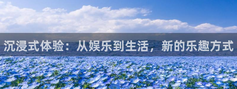 星欧娱乐在线下载：沉浸式体验：从娱乐到生活，新的乐趣方式