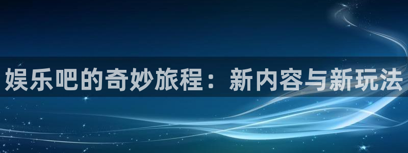 壹号大舞台官网入口：娱乐吧的奇妙旅程：新内容与新玩法