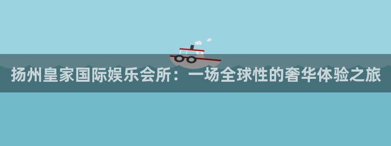 星欧娱乐app官网下载苹果：扬州皇家国际娱乐会所：一场全球性的奢华体验之旅