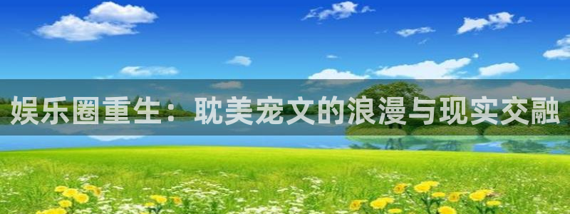 壹号电子娱乐app：娱乐圈重生：耽美宠文的浪漫与现实交融